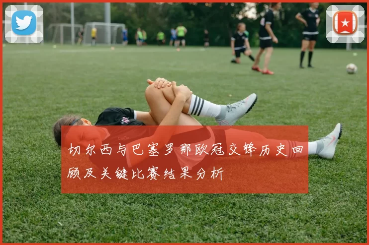 切尔西与巴塞罗那欧冠交锋历史回顾及关键比赛结果分析