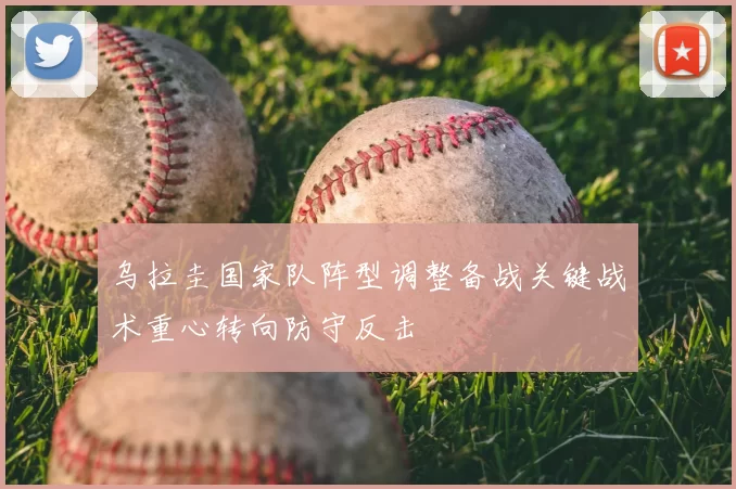 乌拉圭国家队阵型调整备战关键战术重心转向防守反击