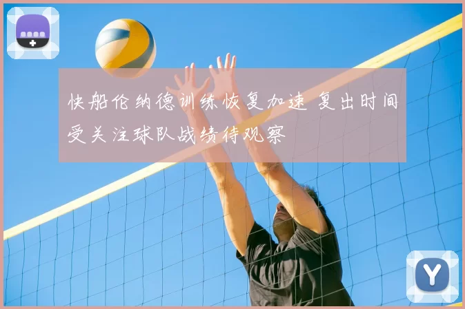 快船伦纳德训练恢复加速 复出时间受关注球队战绩待观察