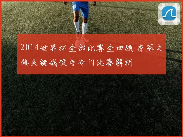 2014世界杯全部比赛全回顾 夺冠之路关键战役与冷门比赛解析