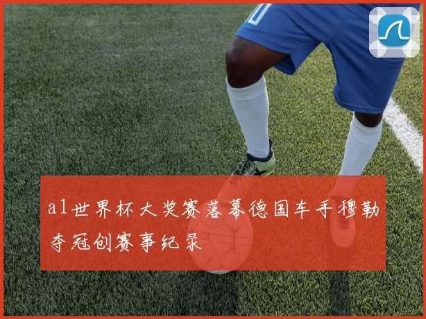 a1世界杯大奖赛落幕德国车手穆勒夺冠创赛事纪录