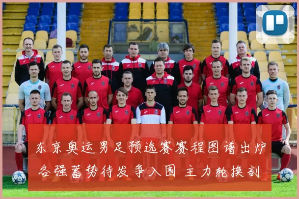 东京奥运男足预选赛赛程图谱出炉 各强蓄势待发争入围 主力轮换剖析