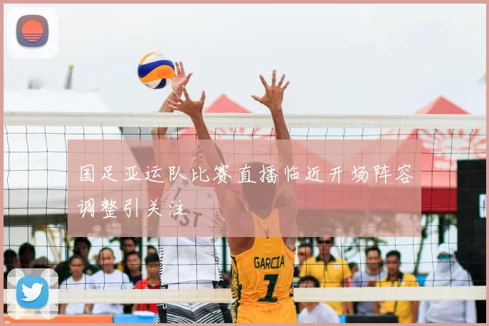 国足亚运队比赛直播临近开场阵容调整引关注