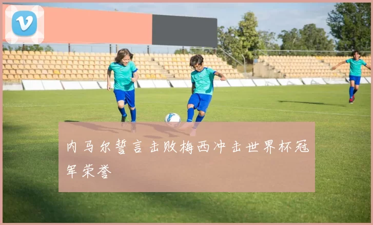 内马尔誓言击败梅西冲击世界杯冠军荣誉