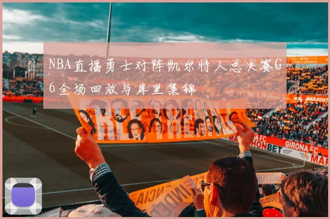 NBA直播勇士对阵凯尔特人总决赛G6全场回放与库里集锦