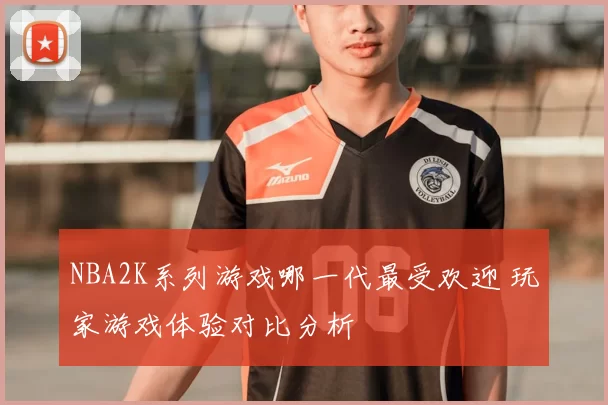 NBA2K系列游戏哪一代最受欢迎 玩家游戏体验对比分析