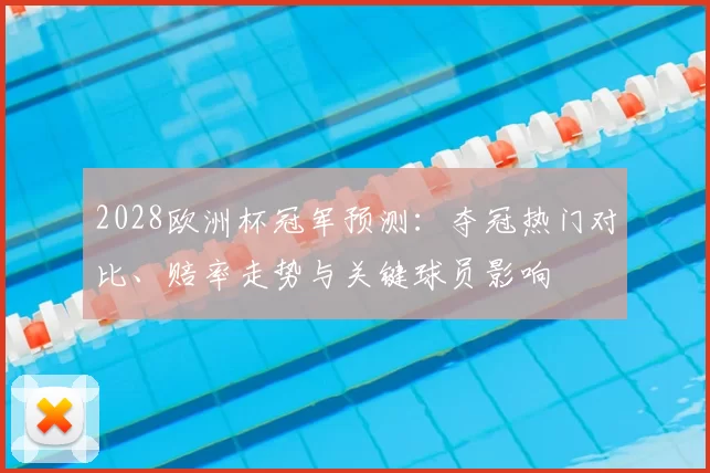 2028欧洲杯冠军预测：夺冠热门对比、赔率走势与关键球员影响