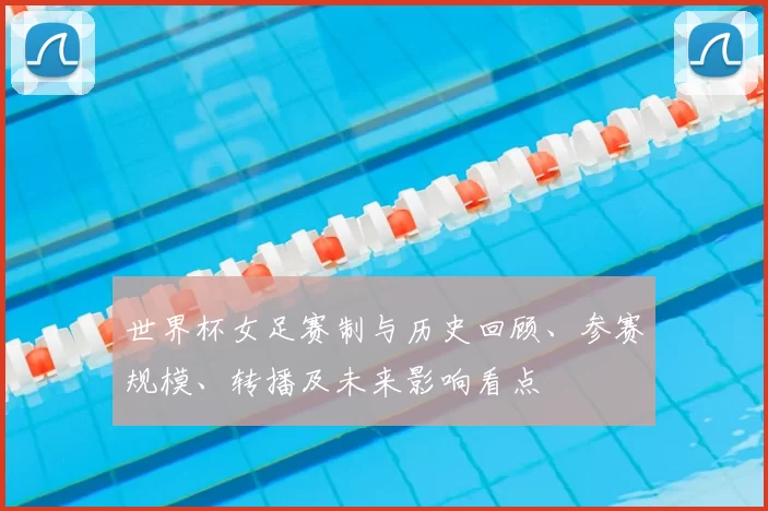 世界杯女足赛制与历史回顾、参赛规模、转播及未来影响看点