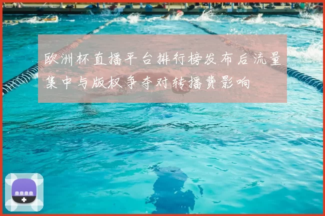 欧洲杯直播平台排行榜发布后流量集中与版权争夺对转播费影响