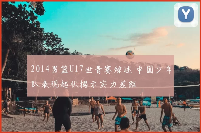 2014男篮U17世青赛综述 中国少年队表现起伏揭示实力差距