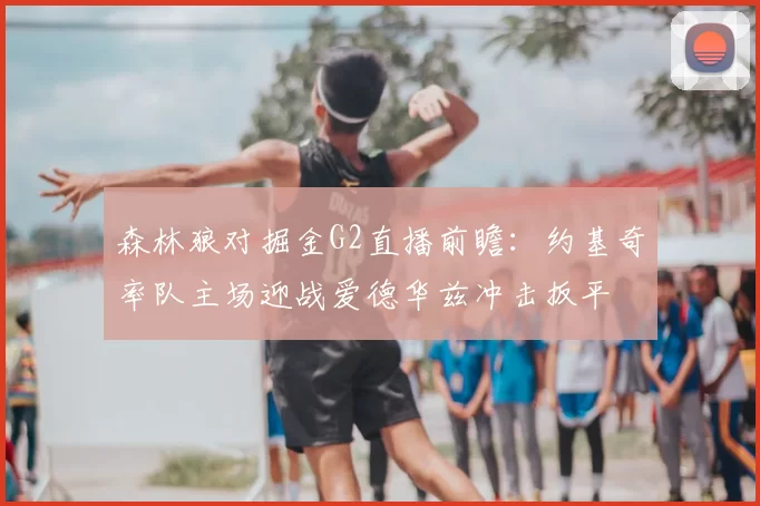 森林狼对掘金G2直播前瞻：约基奇率队主场迎战爱德华兹冲击扳平