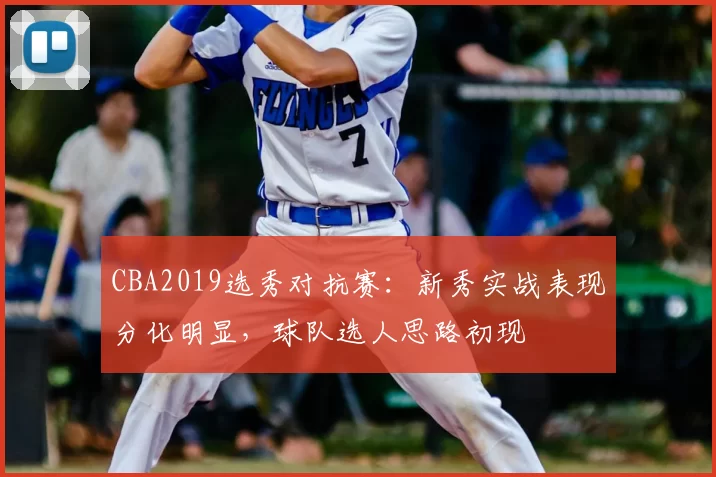 CBA2019选秀对抗赛:新秀实战表现分化明显,球队选人思路初现