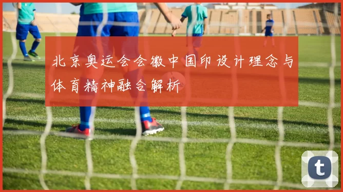 北京奥运会会徽中国印设计理念与体育精神融合解析