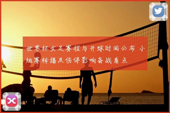 世界杯女足赛程与开球时间公布 小组赛转播及伤停影响备战看点