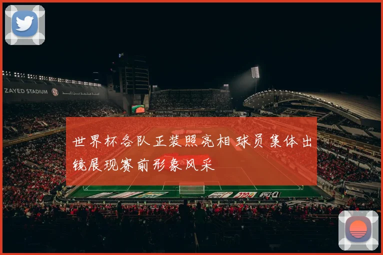 世界杯各队正装照亮相 球员集体出镜展现赛前形象风采