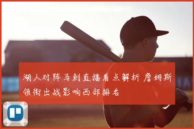 湖人对阵马刺直播看点解析 詹姆斯领衔出战影响西部排名