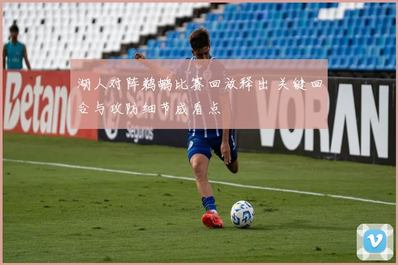 湖人对阵鹈鹕比赛回放释出 关键回合与攻防细节成看点