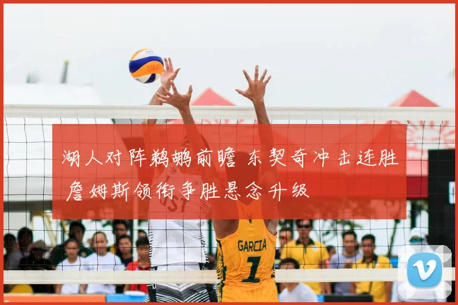 湖人对阵鹈鹕前瞻 东契奇冲击连胜 詹姆斯领衔争胜悬念升级