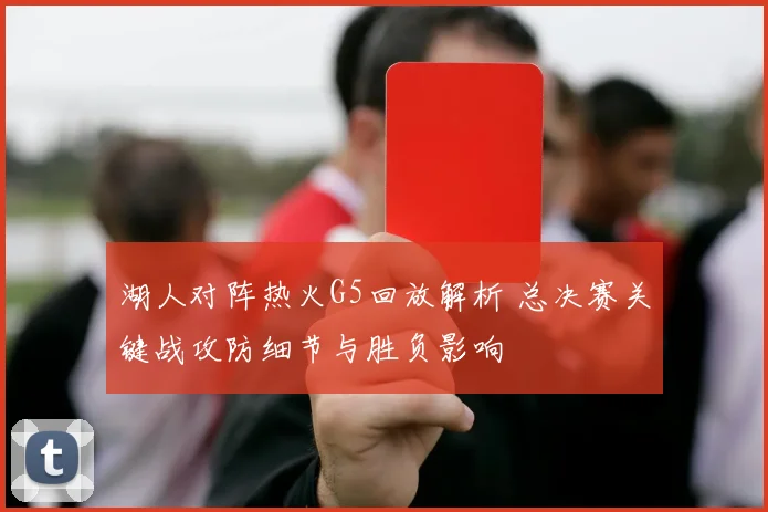 湖人对阵热火G5回放解析 总决赛关键战攻防细节与胜负影响