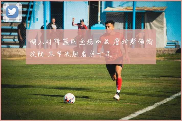 湖人对阵篮网全场回放 詹姆斯领衔攻防 末节决胜看点十足