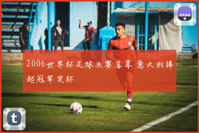 2006世界杯足球决赛落幕 意大利捧起冠军奖杯