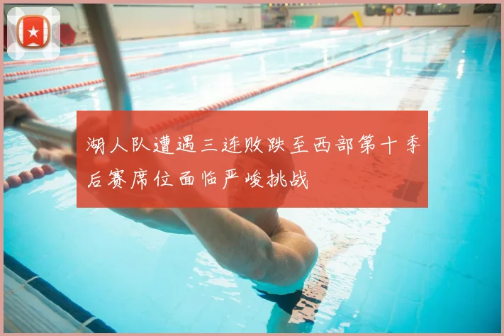 湖人队遭遇三连败跌至西部第十季后赛席位面临严峻挑战
