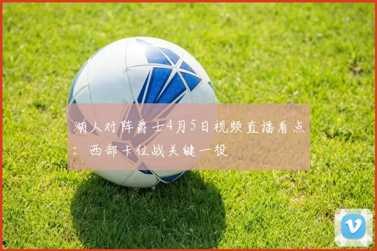湖人对阵爵士4月5日视频直播看点：西部卡位战关键一役