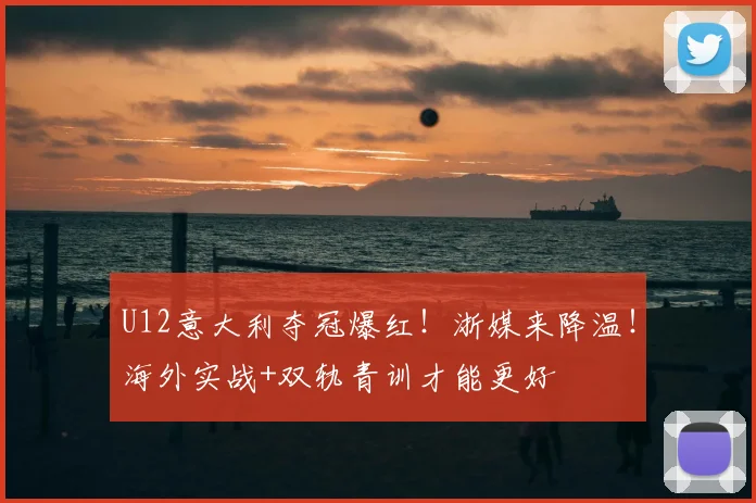 U12意大利夺冠爆红！浙媒来降温！海外实战+双轨青训才能更好