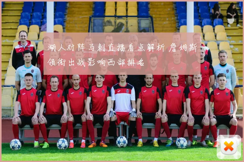 湖人对阵马刺直播看点解析 詹姆斯领衔出战影响西部排名