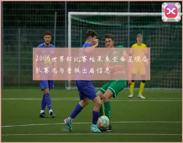 2006世界杯比赛结果表全面呈现各队赛况与晋级出局信息