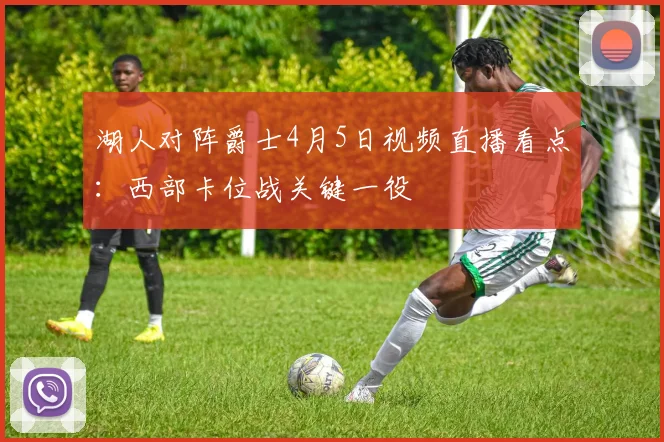 湖人对阵爵士4月5日视频直播看点：西部卡位战关键一役