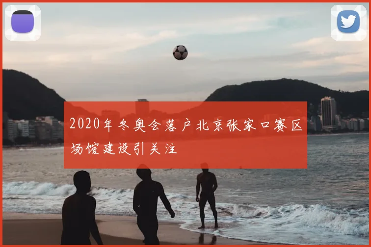 2020年冬奥会落户北京张家口赛区场馆建设引关注